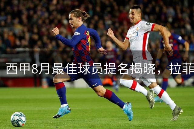 西甲8月最佳球员提名揭晓，拉菲尼亚领跑榜单